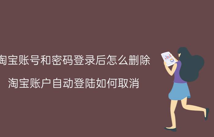 淘宝账号和密码登录后怎么删除 淘宝账户自动登陆如何取消？